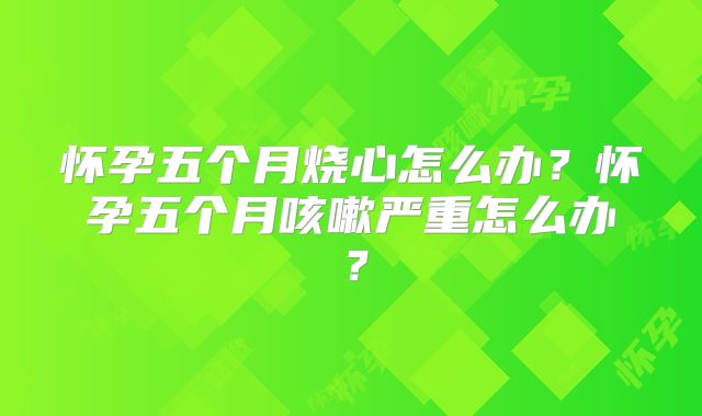 怀孕五个月烧心怎么办？怀孕五个月咳嗽严重怎么办？