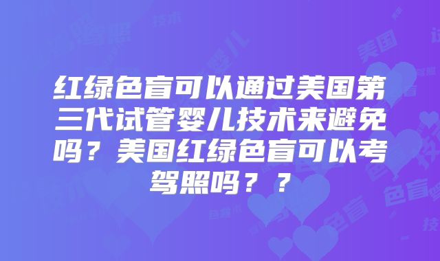 红绿色盲可以通过美国第三代试管婴儿技术来避免吗？美国红绿色盲可以考驾照吗？？