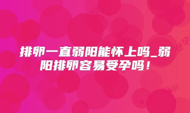 排卵一直弱阳能怀上吗_弱阳排卵容易受孕吗!