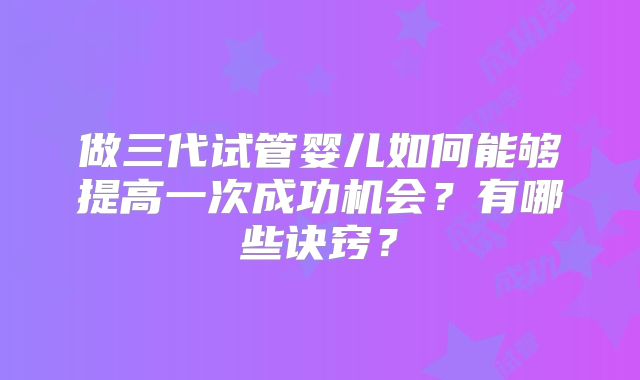 做三代试管婴儿如何能够提高一次成功机会？有哪些诀窍？