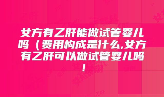 女方有乙肝能做试管婴儿吗（费用构成是什么,女方有乙肝可以做试管婴儿吗！