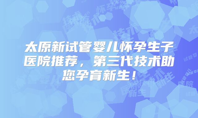 太原新试管婴儿怀孕生子医院推荐,第三代技术助您孕育新生!