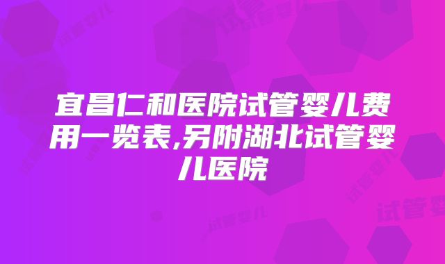 宜昌仁和医院试管婴儿费用一览表,另附湖北试管婴儿医院