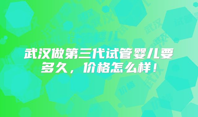 武汉做第三代试管婴儿要多久，价格怎么样！