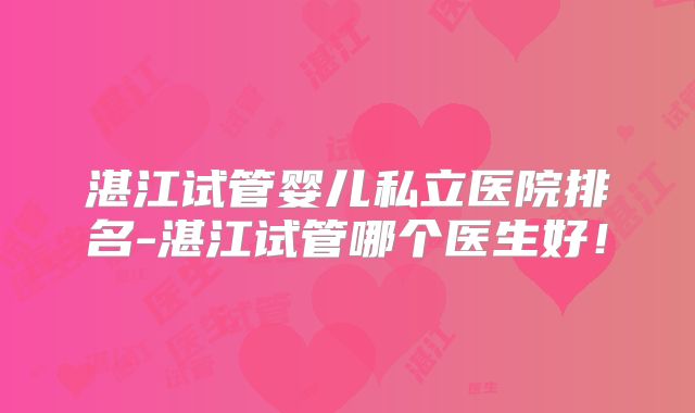 湛江试管婴儿私立医院排名-湛江试管哪个医生好!