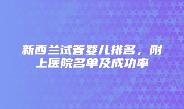 新西兰试管婴儿排名,附上医院名单及成功率