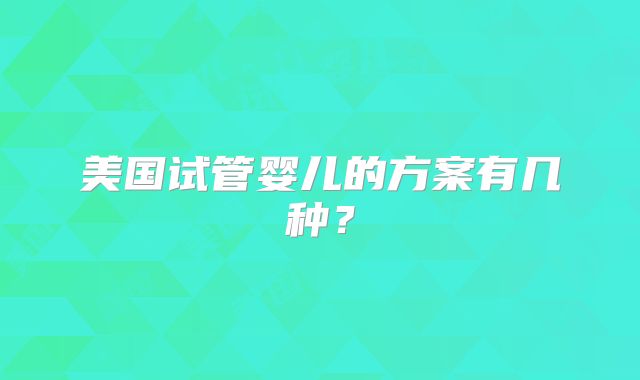 美国试管婴儿的方案有几种？