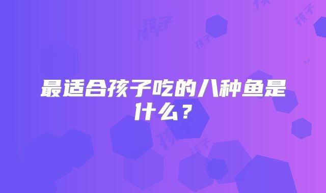 最适合孩子吃的八种鱼是什么？