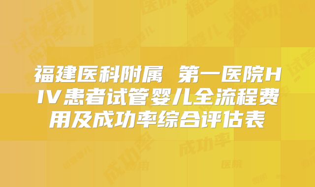 福建医科附属 第一医院HIV患者试管婴儿全流程费用及成功率综合评估表