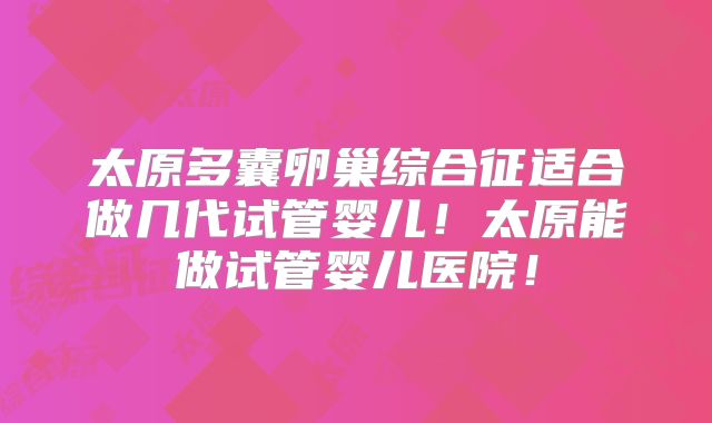 太原多囊卵巢综合征适合做几代试管婴儿！太原能做试管婴儿医院！