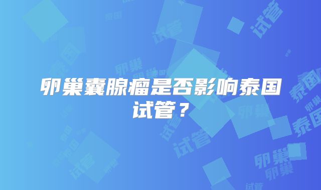 卵巢囊腺瘤是否影响泰国试管？
