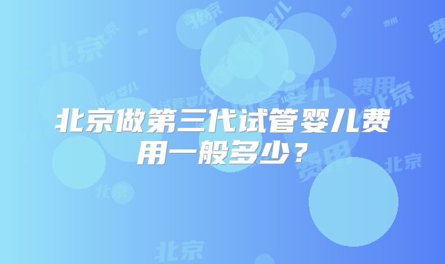 北京做第三代试管婴儿费用一般多少?