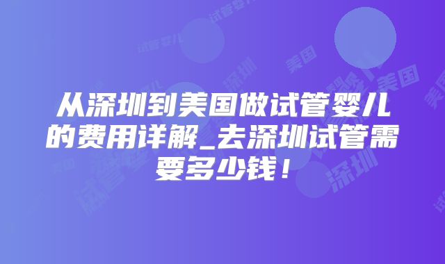 从深圳到美国做试管婴儿的费用详解_去深圳试管需要多少钱!