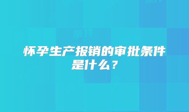 怀孕生产报销的审批条件是什么？