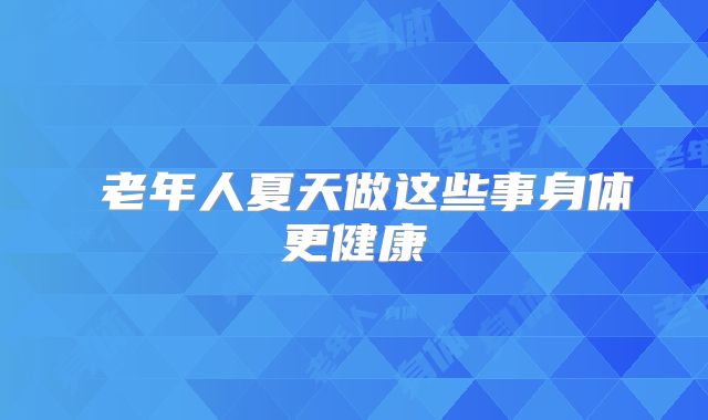老年人夏天做这些事身体更健康