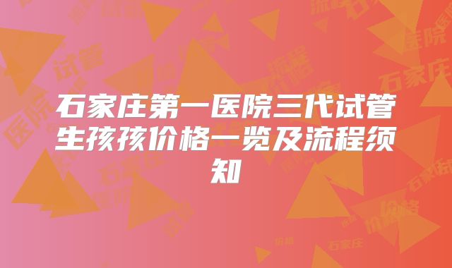 石家庄第一医院三代试管生孩孩价格一览及流程须知