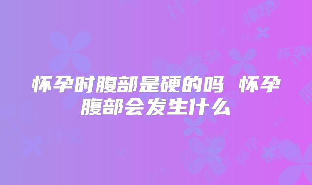 怀孕时腹部是硬的吗 怀孕腹部会发生什么