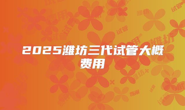 2025潍坊三代试管大概费用