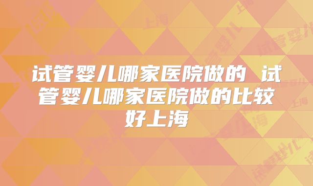 试管婴儿哪家医院做的 试管婴儿哪家医院做的比较好上海