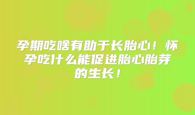 孕期吃啥有助于长胎心！怀孕吃什么能促进胎心胎芽的生长！