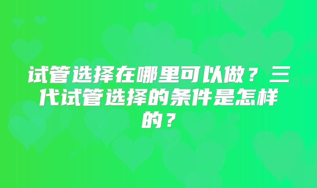 试管选择在哪里可以做？三代试管选择的条件是怎样的？