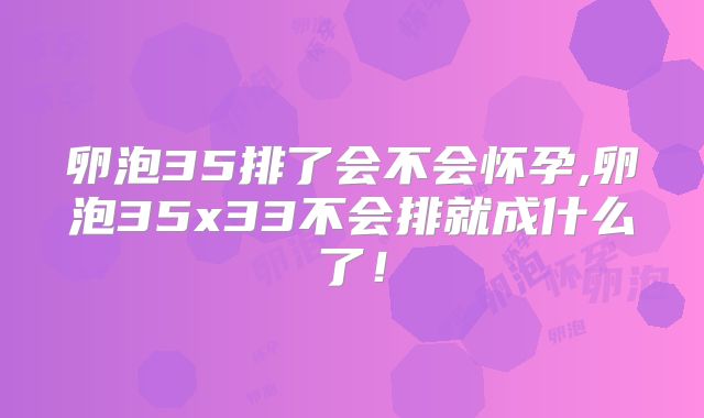 卵泡35排了会不会怀孕,卵泡35x33不会排就成什么了!