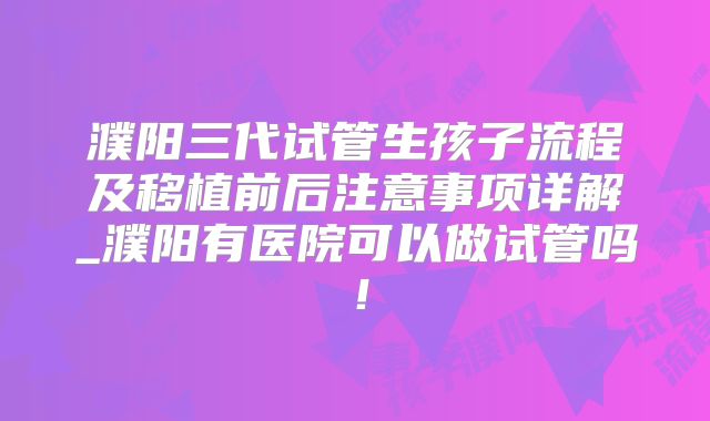 濮阳三代试管生孩子流程及移植前后注意事项详解_濮阳有医院可以做试管吗！