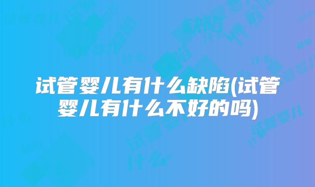 试管婴儿有什么缺陷(试管婴儿有什么不好的吗)