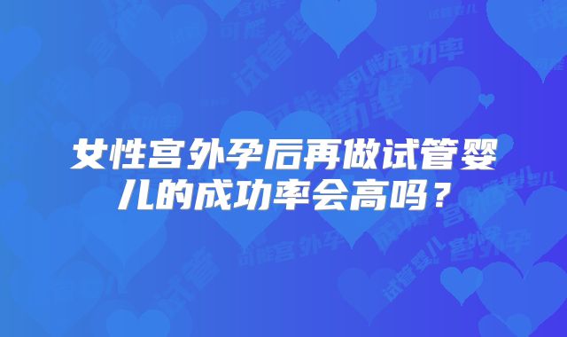 女性宫外孕后再做试管婴儿的成功率会高吗？