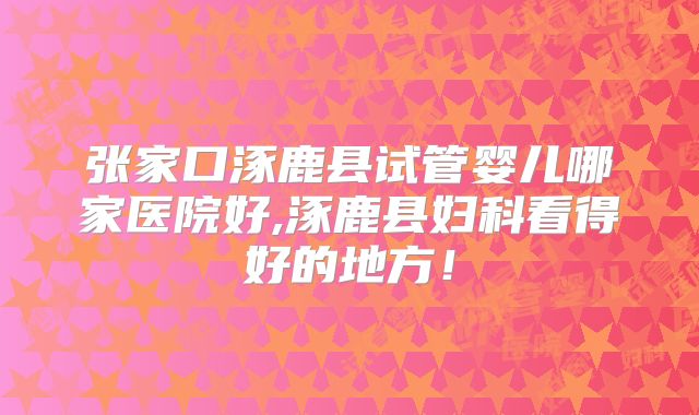 张家口涿鹿县试管婴儿哪家医院好,涿鹿县妇科看得好的地方!