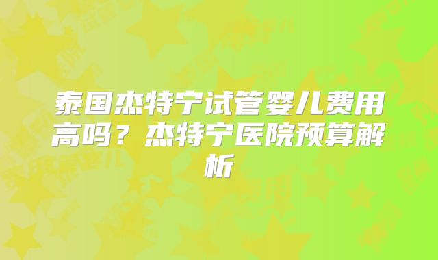 泰国杰特宁试管婴儿费用高吗？杰特宁医院预算解析