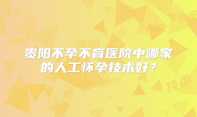 贵阳不孕不育医院中哪家的人工怀孕技术好？