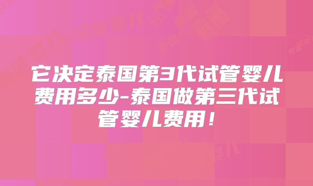它决定泰国第3代试管婴儿费用多少-泰国做第三代试管婴儿费用！