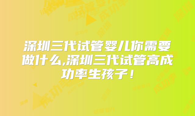 深圳三代试管婴儿你需要做什么,深圳三代试管高成功率生孩子！