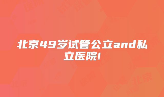北京49岁试管公立and私立医院!