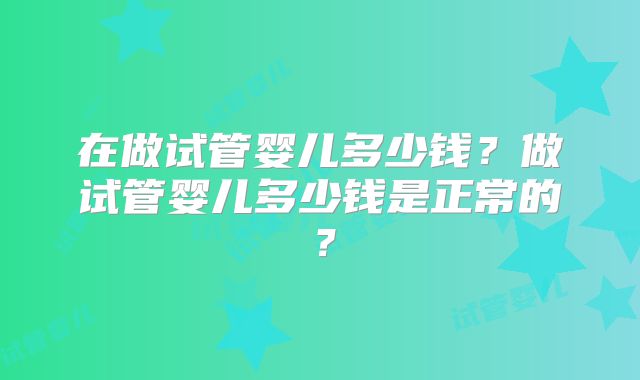在做试管婴儿多少钱？做试管婴儿多少钱是正常的？