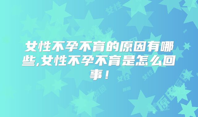 女性不孕不育的原因有哪些,女性不孕不育是怎么回事!