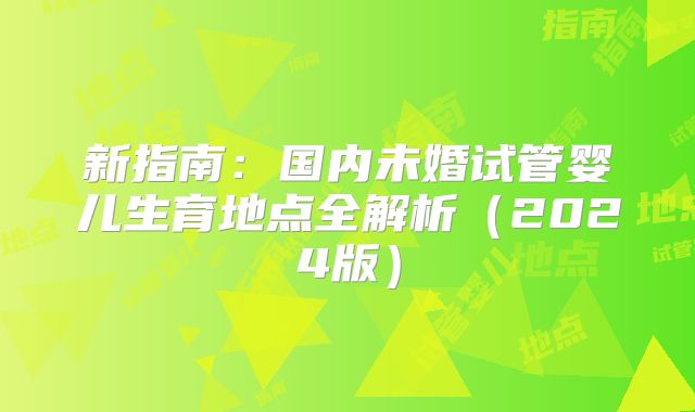 新指南:国内未婚试管婴儿生育地点全解析(2024版)