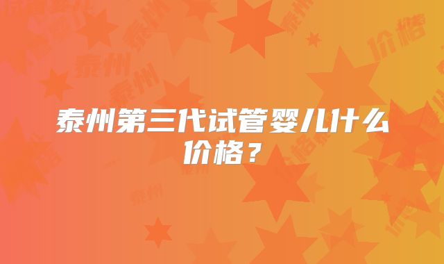 泰州第三代试管婴儿什么价格？