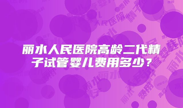 丽水人民医院高龄二代精子试管婴儿费用多少?