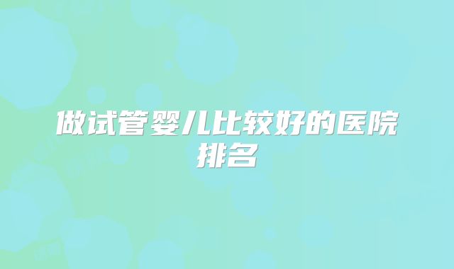 做试管婴儿比较好的医院排名