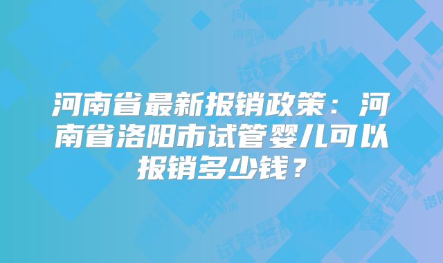 河南省最新报销政策:河南省洛阳市试管婴儿可以报销多少钱?