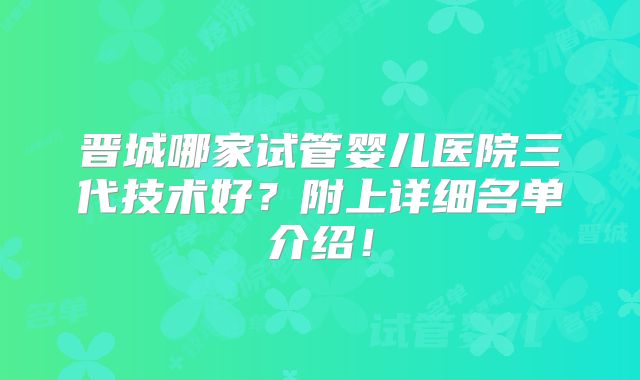 晋城哪家试管婴儿医院三代技术好？附上详细名单介绍！