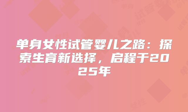 单身女性试管婴儿之路：探索生育新选择，启程于2025年