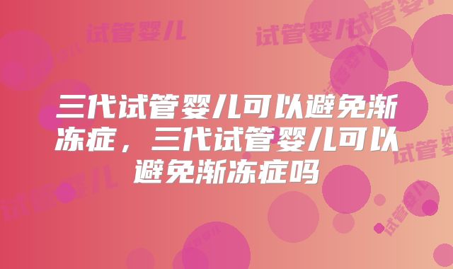 三代试管婴儿可以避免渐冻症，三代试管婴儿可以避免渐冻症吗