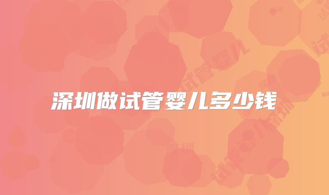 深圳做试管婴儿多少钱