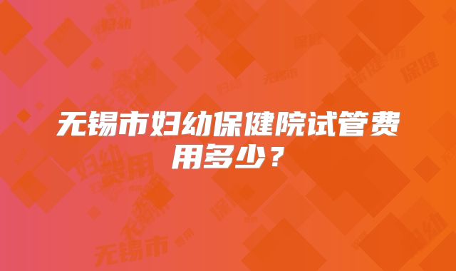 无锡市妇幼保健院试管费用多少?