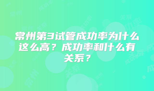 常州第3试管成功率为什么这么高?成功率和什么有关系?