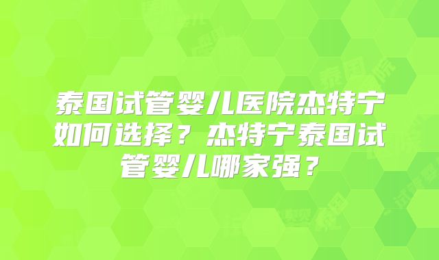泰国试管婴儿医院杰特宁如何选择？杰特宁泰国试管婴儿哪家强？