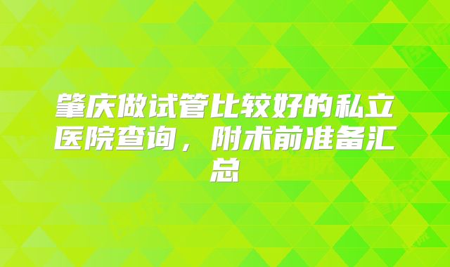 肇庆做试管比较好的私立医院查询，附术前准备汇总